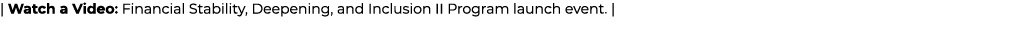 | Watch a Video: Financial Stability, Deepening, and Inclusion II Program launch event. |